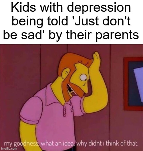 bruh i tried already STFU | Kids with depression being told 'Just don't be sad' by their parents | image tagged in my goodness what an idea why didn't i think of that,depression | made w/ Imgflip meme maker