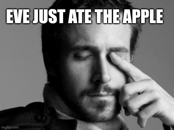 Sad Ryan Gosling | EVE JUST ATE THE APPLE | image tagged in sad ryan gosling | made w/ Imgflip meme maker