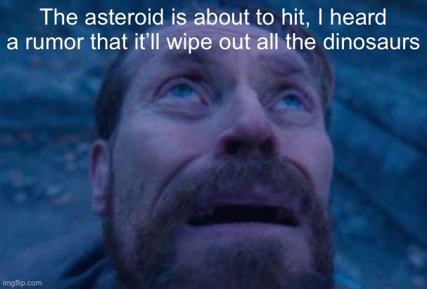 Willem Dafoe looking up | The asteroid is about to hit, I heard a rumor that it’ll wipe out all the dinosaurs | image tagged in willem dafoe looking up | made w/ Imgflip meme maker