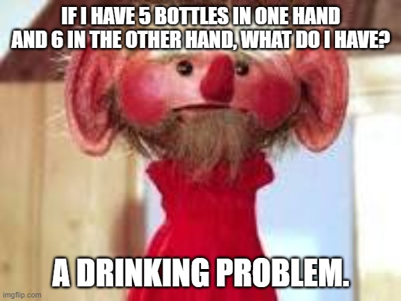 Scrawl | IF I HAVE 5 BOTTLES IN ONE HAND AND 6 IN THE OTHER HAND, WHAT DO I HAVE? A DRINKING PROBLEM. | image tagged in scrawl | made w/ Imgflip meme maker