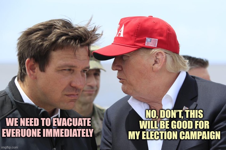 Trump only cares about winning | NO, DON’T, THIS WILL BE GOOD FOR MY ELECTION CAMPAIGN; WE NEED TO EVACUATE EVERUONE IMMEDIATELY | image tagged in trump and desantis,memes | made w/ Imgflip meme maker