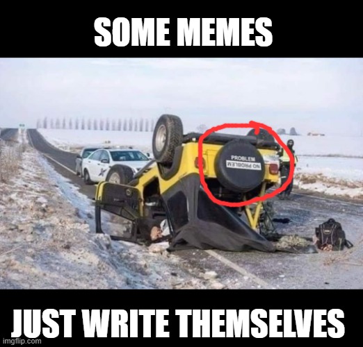 problem | SOME MEMES; JUST WRITE THEMSELVES | image tagged in jeep | made w/ Imgflip meme maker