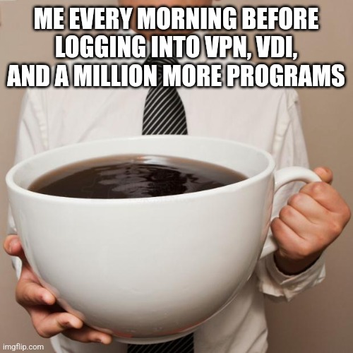 giant coffee | ME EVERY MORNING BEFORE LOGGING INTO VPN, VDI, AND A MILLION MORE PROGRAMS | image tagged in giant coffee | made w/ Imgflip meme maker