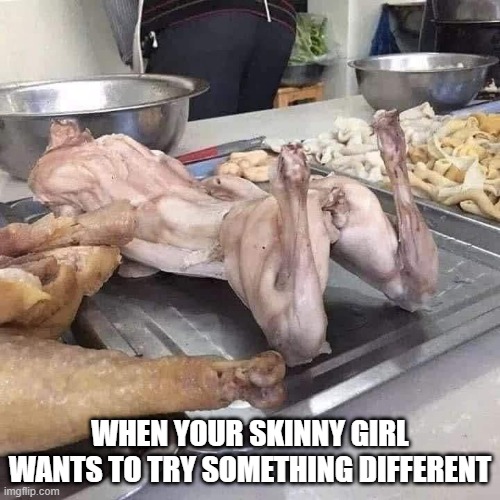 Skinny Girl | WHEN YOUR SKINNY GIRL WANTS TO TRY SOMETHING DIFFERENT | image tagged in sex jokes | made w/ Imgflip meme maker