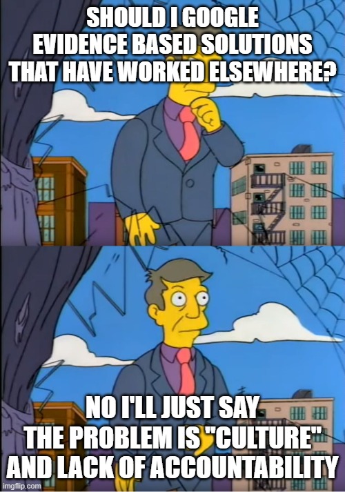 Skinner Out Of Touch | SHOULD I GOOGLE EVIDENCE BASED SOLUTIONS THAT HAVE WORKED ELSEWHERE? NO I'LL JUST SAY THE PROBLEM IS "CULTURE" AND LACK OF ACCOUNTABILITY | image tagged in skinner out of touch | made w/ Imgflip meme maker