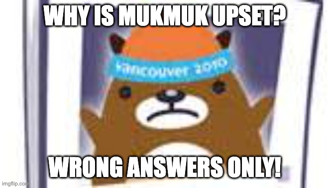 Upset mukmuk | WHY IS MUKMUK UPSET? WRONG ANSWERS ONLY! | image tagged in upset mukmuk | made w/ Imgflip meme maker