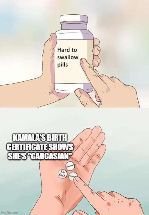 Hard To Swallow Pills Meme | KAMALA'S BIRTH CERTIFICATE SHOWS SHE'S "CAUCASIAN" | image tagged in memes,hard to swallow pills | made w/ Imgflip meme maker