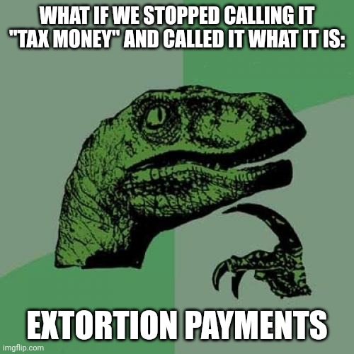 Well? | WHAT IF WE STOPPED CALLING IT "TAX MONEY" AND CALLED IT WHAT IT IS:; EXTORTION PAYMENTS | image tagged in memes,philosoraptor | made w/ Imgflip meme maker