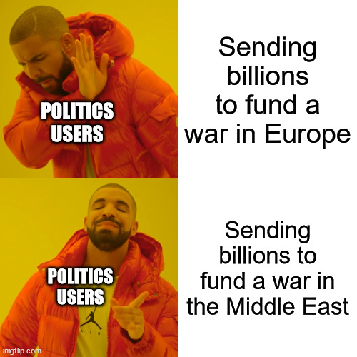 No comment on either war, just the hypocrisy I keep seeing that confuses me | Sending billions to fund a war in Europe; POLITICS USERS; Sending billions to fund a war in the Middle East; POLITICS USERS | image tagged in memes,drake hotline bling | made w/ Imgflip meme maker