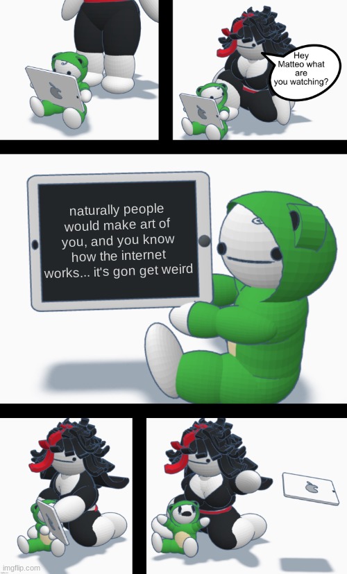 Yall know how the internet works | naturally people would make art of you, and you know how the internet works... it's gon get weird | image tagged in hey matteo what are you watching bad ending | made w/ Imgflip meme maker