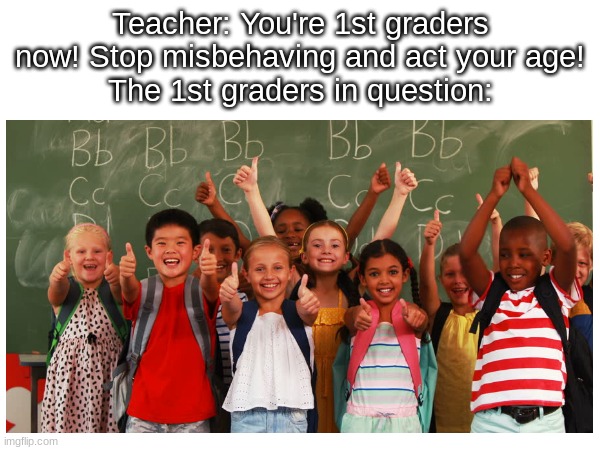 Has your teacher ever told you this? | Teacher: You're 1st graders now! Stop misbehaving and act your age!
The 1st graders in question: | image tagged in original meme | made w/ Imgflip meme maker