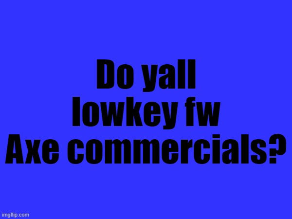 Axe as in the deodorant | Do yall lowkey fw Axe commercials? | made w/ Imgflip meme maker