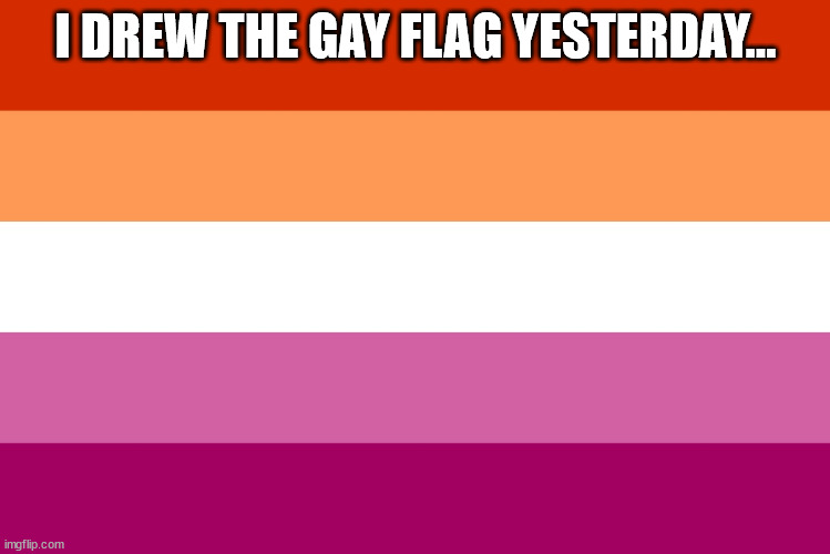 kinda... | I DREW THE GAY FLAG YESTERDAY... | image tagged in lesbian flag | made w/ Imgflip meme maker