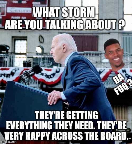 WHAT STORM 
ARE YOU TALKING ABOUT ? THEY'RE GETTING EVERYTHING THEY NEED. THEY'RE VERY HAPPY ACROSS THE BOARD. DA
FUQ ? | made w/ Imgflip meme maker