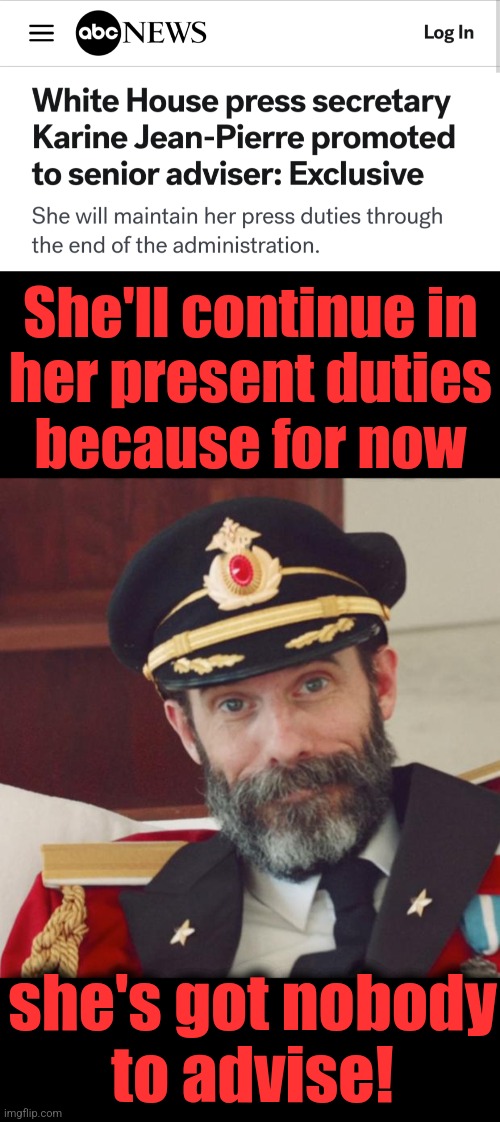 Senior advisor to whom?! | She'll continue in
her present duties
because for now; she's got nobody
to advise! | image tagged in captain obvious,memes,karine jean-pierre,democrats,senior advisor,kamala harris | made w/ Imgflip meme maker