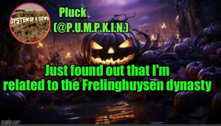 P.U.M.P.K.I.N. announcement (thanks corpse) | Just found out that I'm related to the Frelinghuysen dynasty | image tagged in p u m p k i n announcement thanks corpse | made w/ Imgflip meme maker