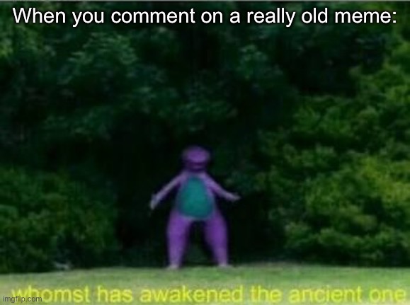 When you comment on an old meme | When you comment on a really old meme: | image tagged in whomst has awakened the ancient one | made w/ Imgflip meme maker