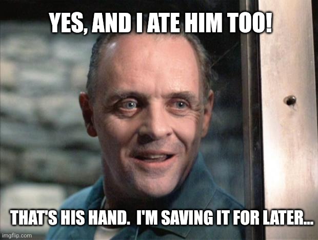 Hannibal Lecter | YES, AND I ATE HIM TOO! THAT'S HIS HAND.  I'M SAVING IT FOR LATER... | image tagged in hannibal lecter | made w/ Imgflip meme maker