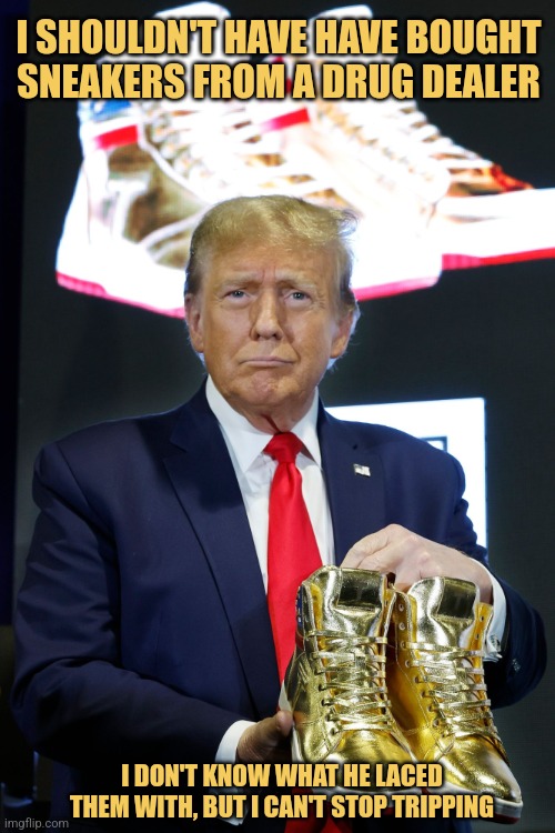 Sneaker Addict | I SHOULDN'T HAVE HAVE BOUGHT SNEAKERS FROM A DRUG DEALER; I DON'T KNOW WHAT HE LACED THEM WITH, BUT I CAN'T STOP TRIPPING | image tagged in sneaker con man,memes,trump shoes,picture punches,donald trump,golden sneakers | made w/ Imgflip meme maker