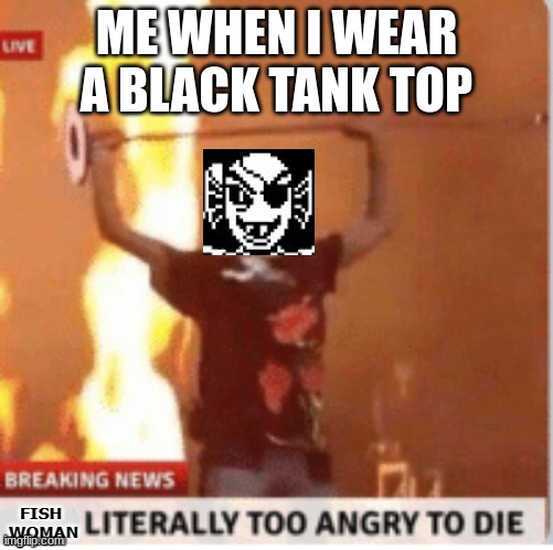 fish literally too angry to die | ME WHEN I WEAR A BLACK TANK TOP | image tagged in fish literally too angry to die | made w/ Imgflip meme maker