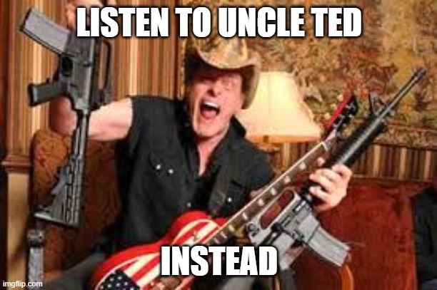 Ted nugent | LISTEN TO UNCLE TED INSTEAD | image tagged in ted nugent | made w/ Imgflip meme maker