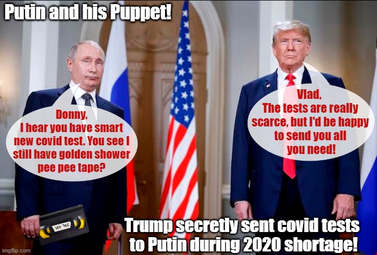 Trump secretly sent covid tests to Putin during 2020 shortage, new book says! | Putin and his Puppet! Vlad, 
The tests are really
scarce, but I'd be happy
to send you all
 you need! Donny,
I hear you have smart
new covid test. You see I
still have golden shower
pee pee tape? Trump secretly sent covid tests
 to Putin during 2020 shortage! | image tagged in donald trump,vladimir putin,pee pee tape,puppet | made w/ Imgflip meme maker