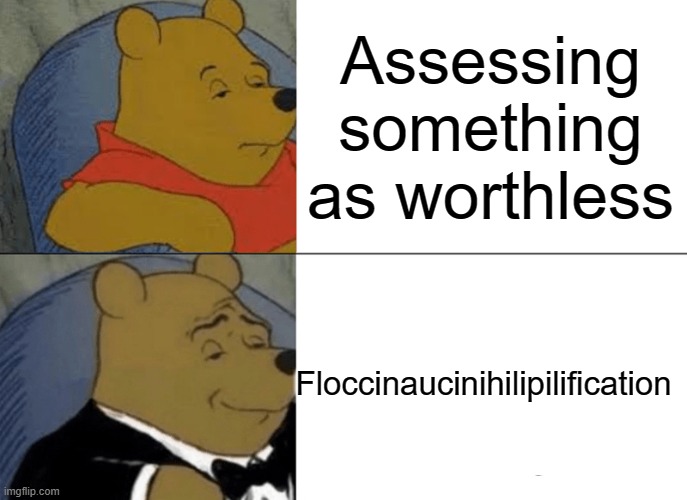 Tuxedo Winnie The Pooh Meme | Assessing something as worthless; Floccinaucinihilipilification | image tagged in memes,tuxedo winnie the pooh,floccinaucinihilipilification,fun,funny,true | made w/ Imgflip meme maker