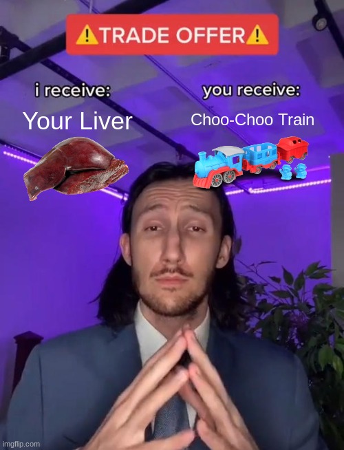 Trade Offer..... | Choo-Choo Train; Your Liver | image tagged in oh wow are you actually reading these tags,stop reading the tags,stop it,you have been eternally cursed for reading the tags | made w/ Imgflip meme maker