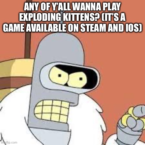 Exploding kittens is a card game. Be sure it’s exploding kittens 1. | ANY OF Y’ALL WANNA PLAY EXPLODING KITTENS? (IT’S A GAME AVAILABLE ON STEAM AND IOS) | image tagged in bender blackjack and hookers | made w/ Imgflip meme maker