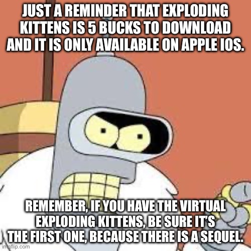 my mistake | JUST A REMINDER THAT EXPLODING KITTENS IS 5 BUCKS TO DOWNLOAD AND IT IS ONLY AVAILABLE ON APPLE IOS. REMEMBER, IF YOU HAVE THE VIRTUAL EXPLODING KITTENS, BE SURE IT’S THE FIRST ONE, BECAUSE THERE IS A SEQUEL. | image tagged in bender blackjack and hookers | made w/ Imgflip meme maker