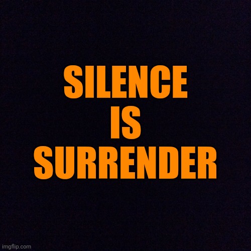 I hate the silent majority. What I do, I do for you cowards, too. Where are you? | SILENCE
IS
SURRENDER | image tagged in black screen | made w/ Imgflip meme maker