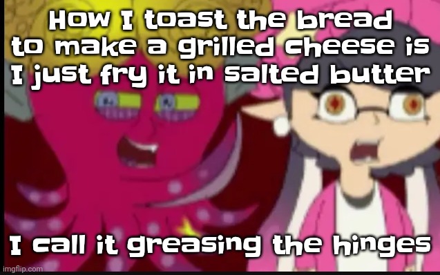 Yum | How I toast the bread to make a grilled cheese is I just fry it in salted butter; I call it greasing the hinges | image tagged in story of splatoon | made w/ Imgflip meme maker