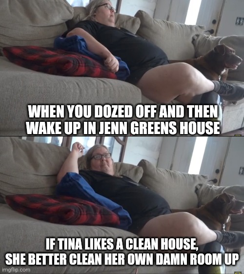 Tina Dandridge | WHEN YOU DOZED OFF AND THEN WAKE UP IN JENN GREENS HOUSE; IF TINA LIKES A CLEAN HOUSE, SHE BETTER CLEAN HER OWN DAMN ROOM UP | image tagged in meme,memes,funny | made w/ Imgflip meme maker