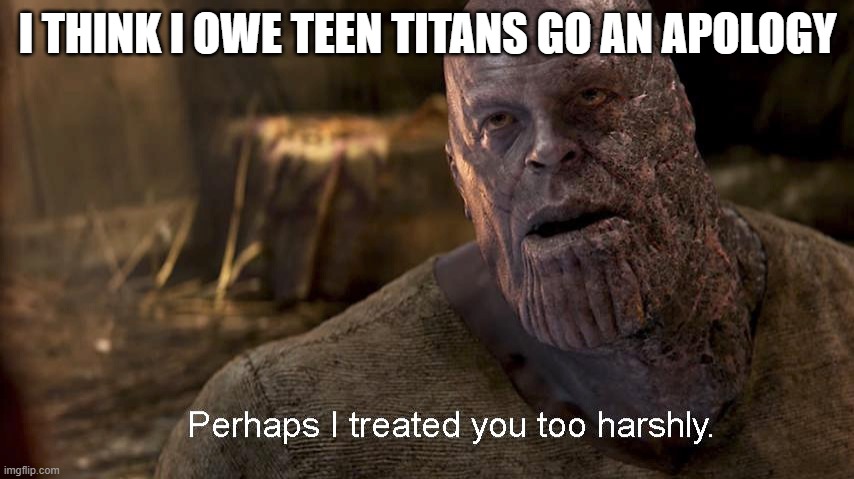 perhaps we were all harsh on teen titans go | I THINK I OWE TEEN TITANS GO AN APOLOGY | image tagged in perhaps i treated you too harshly,memes,teen titans go | made w/ Imgflip meme maker