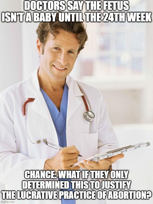 Doctors Justify Abortion | DOCTORS SAY THE FETUS ISN'T A BABY UNTIL THE 24TH WEEK; CHANCE: WHAT IF THEY ONLY DETERMINED THIS TO JUSTIFY THE LUCRATIVE PRACTICE OF ABORTION? | image tagged in doctor,abortion,justification | made w/ Imgflip meme maker