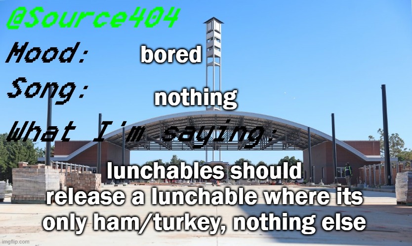 Source's Temp | bored; nothing; lunchables should release a lunchable where its only ham/turkey, nothing else | image tagged in source's temp | made w/ Imgflip meme maker
