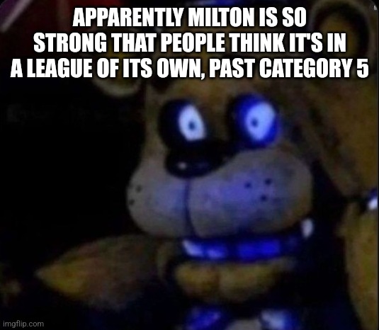 . | APPARENTLY MILTON IS SO STRONG THAT PEOPLE THINK IT'S IN A LEAGUE OF ITS OWN, PAST CATEGORY 5 | image tagged in freddy d | made w/ Imgflip meme maker