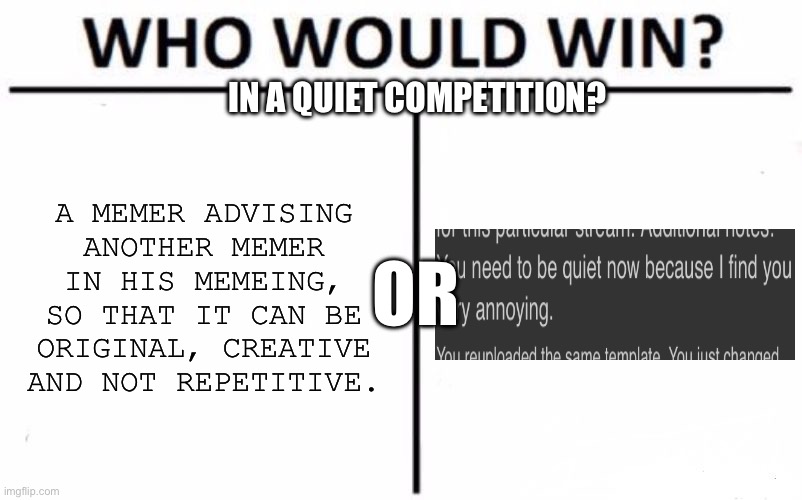 Who Would Win? | IN A QUIET COMPETITION? A MEMER ADVISING ANOTHER MEMER IN HIS MEMEING, SO THAT IT CAN BE ORIGINAL, CREATIVE AND NOT REPETITIVE. OR | image tagged in memes,who would win | made w/ Imgflip meme maker