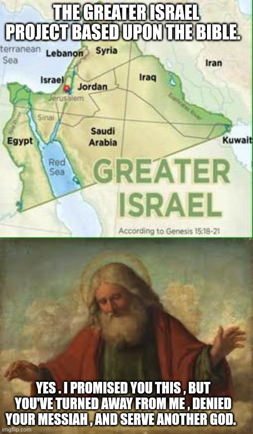 greater Israel meme | THE GREATER ISRAEL PROJECT BASED UPON THE BIBLE. YES . I PROMISED YOU THIS , BUT YOU'VE TURNED AWAY FROM ME , DENIED YOUR MESSIAH , AND SERVE ANOTHER GOD. | image tagged in god | made w/ Imgflip meme maker