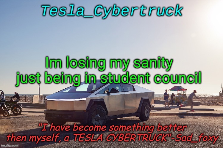 Tesla_cybertruck announcement template | Im losing my sanity just being in student council | image tagged in tesla_cybertruck announcement template | made w/ Imgflip meme maker