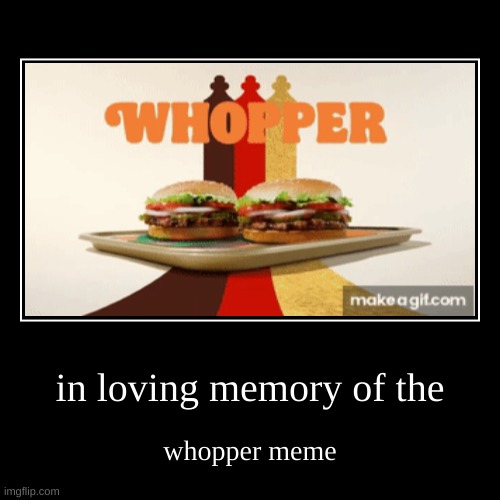 in loving memory of the | whopper meme | image tagged in funny,demotivationals | made w/ Imgflip demotivational maker