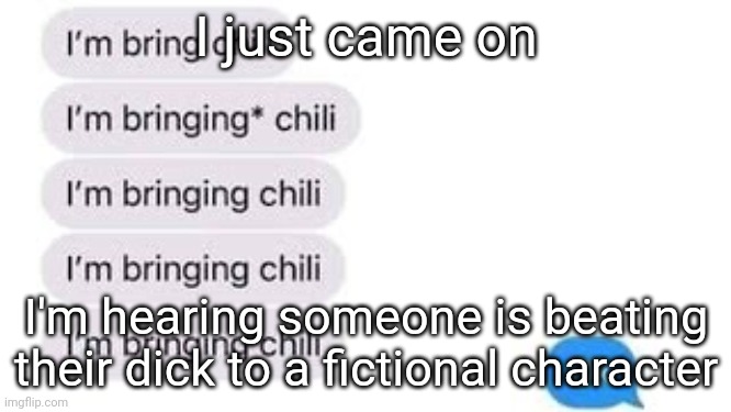 I'm bring chili | I just came on; I'm hearing someone is beating their dick to a fictional character | image tagged in i'm bring chili | made w/ Imgflip meme maker