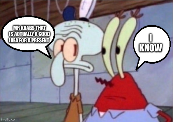 Squidward And Mr. Krabs Look At Each Other | MR KRABS THAT IS ACTUALLY A GOOD IDEA FOR A PRESENT I KNOW | image tagged in squidward and mr krabs look at each other | made w/ Imgflip meme maker