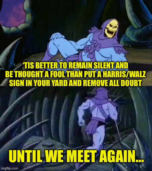 Skeletor disturbing facts | ‘TIS BETTER TO REMAIN SILENT AND BE THOUGHT A FOOL THAN PUT A HARRIS/WALZ SIGN IN YOUR YARD AND REMOVE ALL DOUBT; UNTIL WE MEET AGAIN… | image tagged in skeletor disturbing facts | made w/ Imgflip meme maker