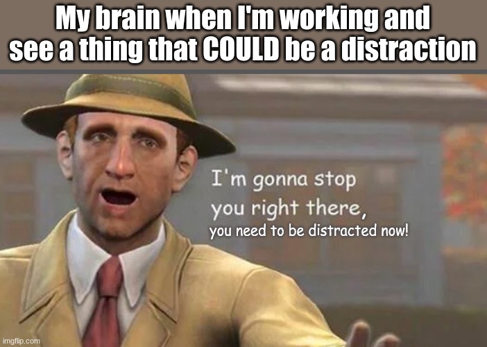 Why do you have to do this brain? | My brain when I'm working and see a thing that COULD be a distraction; , you need to be distracted now! | image tagged in i m gonna have to stop right there | made w/ Imgflip meme maker