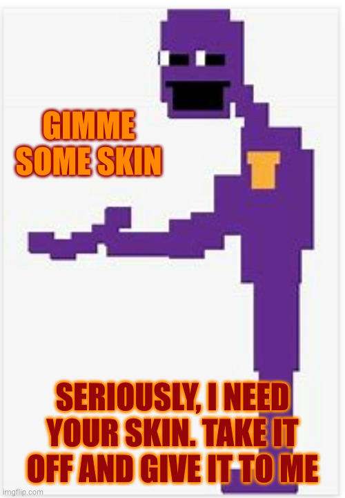 da man behind the slaughter | GIMME SOME SKIN SERIOUSLY, I NEED YOUR SKIN. TAKE IT OFF AND GIVE IT TO ME | image tagged in da man behind the slaughter | made w/ Imgflip meme maker