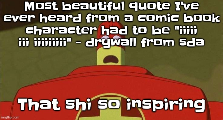 FYI. Sda stands for Scud the disposable assassin | Most beautiful quote I've ever heard from a comic book character had to be "iiiii iii iiiiiiiii" - drywall from sda; That shi so inspiring | image tagged in drixsturbed | made w/ Imgflip meme maker