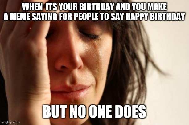 if todays your birthday, happy birthday | WHEN  ITS YOUR BIRTHDAY AND YOU MAKE A MEME SAYING FOR PEOPLE TO SAY HAPPY BIRTHDAY; BUT NO ONE DOES | image tagged in memes,first world problems,sad birthday,sad | made w/ Imgflip meme maker