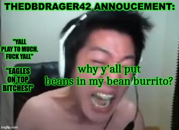 thedbdrager42s annoucement template | why y'all put beans in my bean burrito? | image tagged in thedbdrager42s annoucement template | made w/ Imgflip meme maker