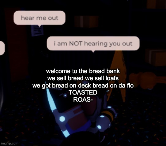 shut the fuck up, listen i just need a baguette and a brioche | welcome to the bread bank
we sell bread we sell loafs
we got bread on deck bread on da flo
TOASTED
ROAS- | image tagged in i am not hearing you out | made w/ Imgflip meme maker